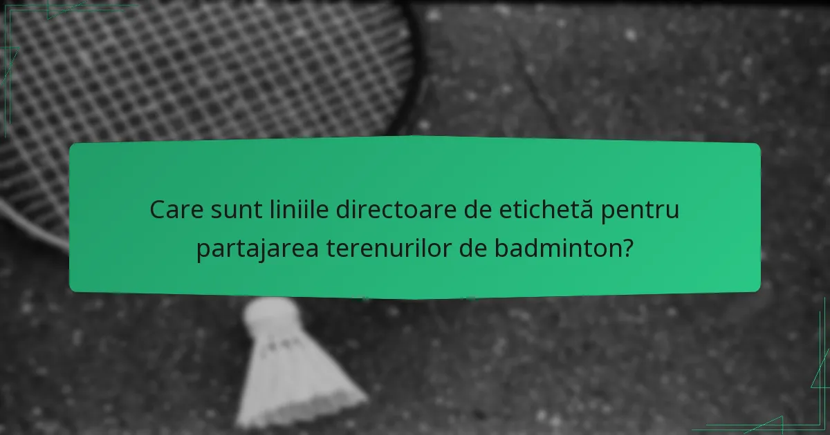 Care sunt liniile directoare de etichetă pentru partajarea terenurilor de badminton?