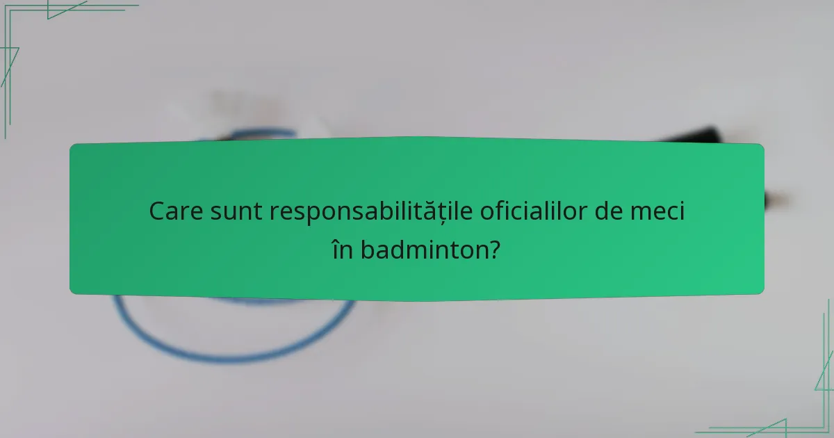 Care sunt responsabilitățile oficialilor de meci în badminton?