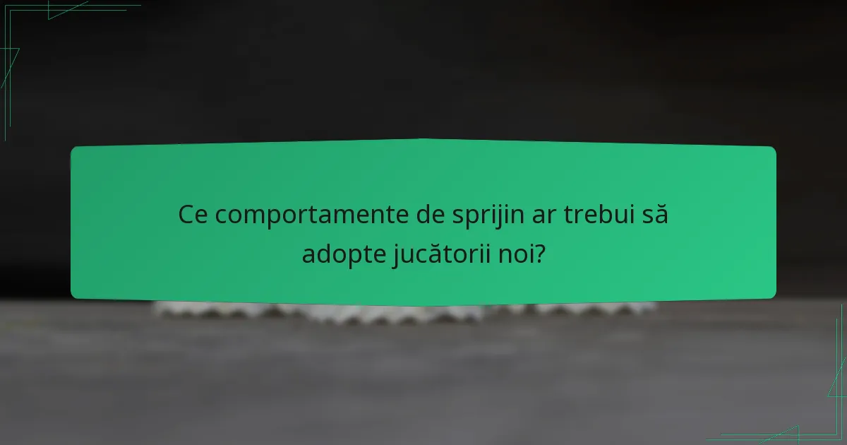 Ce comportamente de sprijin ar trebui să adopte jucătorii noi?