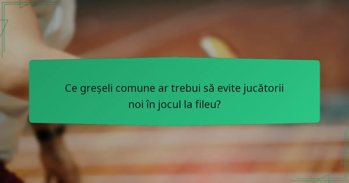 Ce greșeli comune ar trebui să evite jucătorii noi în jocul la fileu?