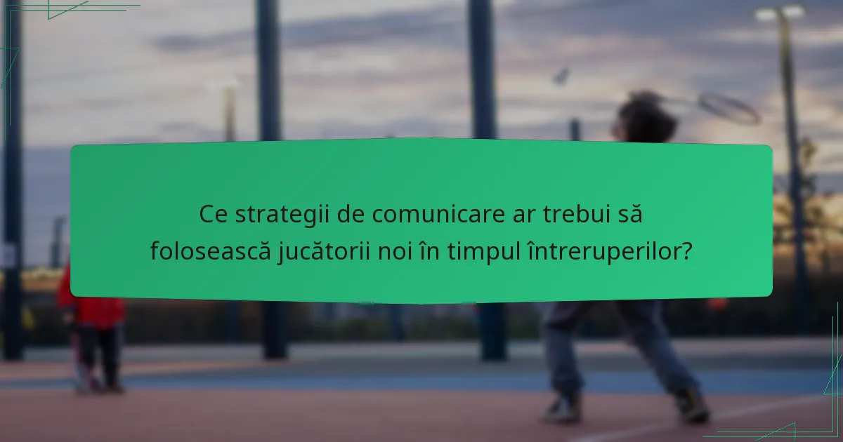 Ce strategii de comunicare ar trebui să folosească jucătorii noi în timpul întreruperilor?