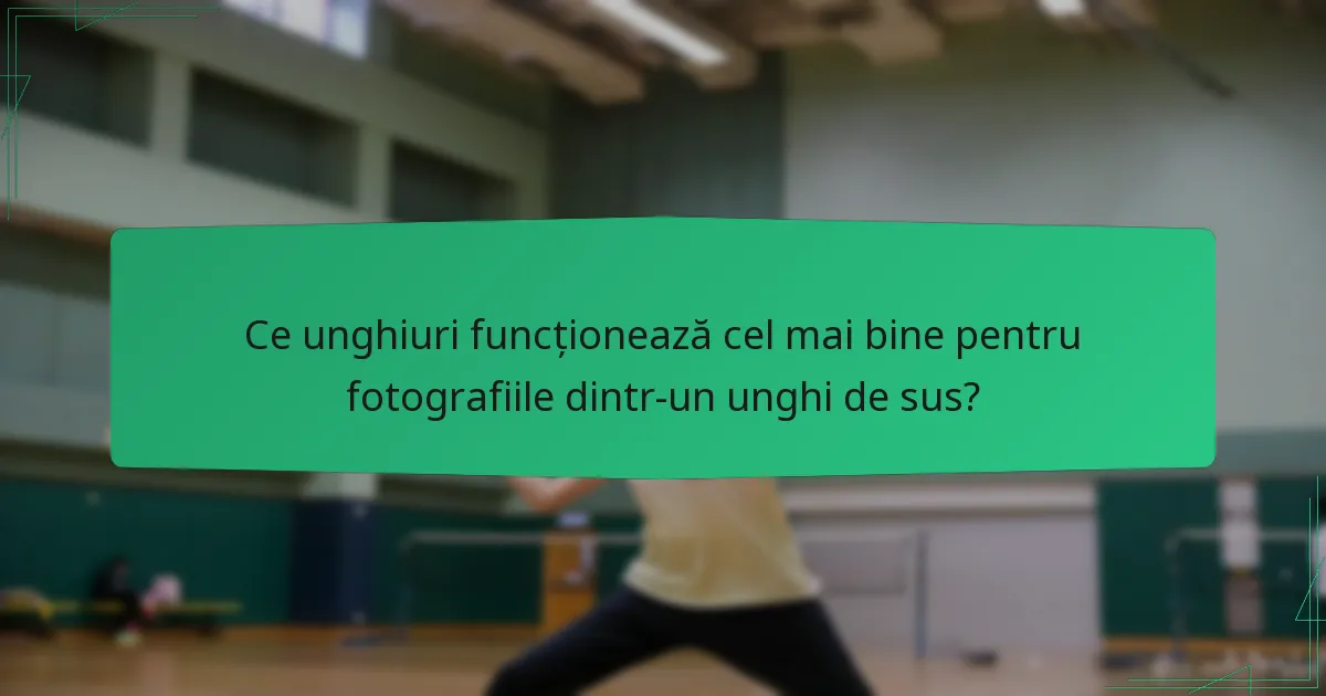 Ce unghiuri funcționează cel mai bine pentru fotografiile dintr-un unghi de sus?