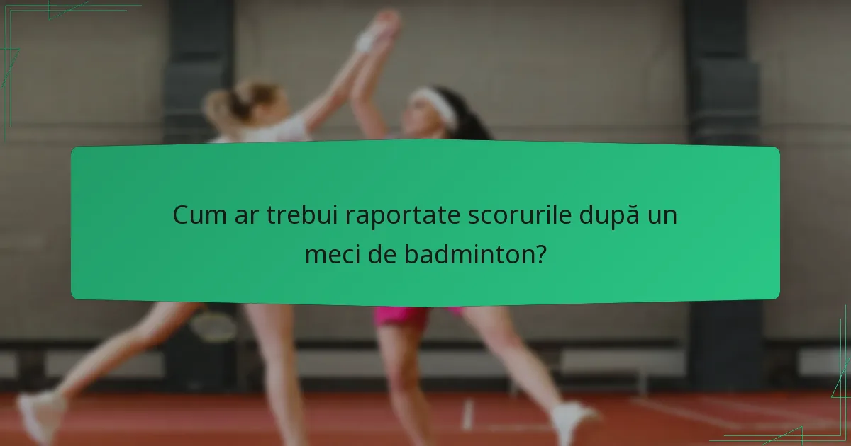 Cum ar trebui raportate scorurile după un meci de badminton?