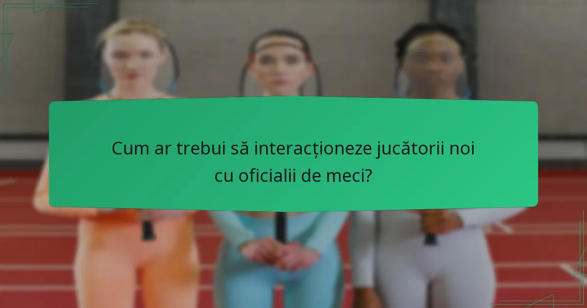 Cum ar trebui să interacționeze jucătorii noi cu oficialii de meci?