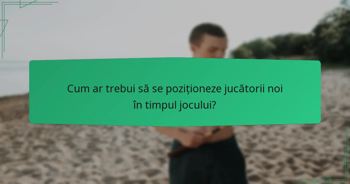 Cum ar trebui să se poziționeze jucătorii noi în timpul jocului?
