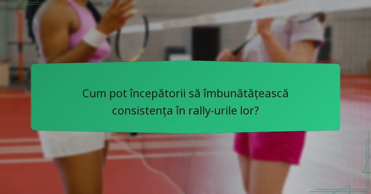 Cum pot începătorii să îmbunătățească consistența în rally-urile lor?