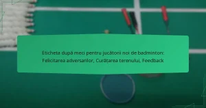 Eticheta după meci pentru jucătorii noi de badminton: Felicitarea adversarilor, Curățarea terenului, Feedback
