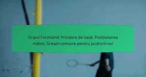 Gripul Forehand: Prindere de bază, Poziționarea mâinii, Greșeli comune pentru jucătorii noi