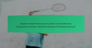 Îngrijirea echipamentului pentru jucătorii noi de badminton: Manipularea rachetelor, Eliminarea volantelor, Întreținerea terenului