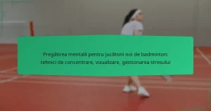 Pregătirea mentală pentru jucătorii noi de badminton: tehnici de concentrare, vizualizare, gestionarea stresului